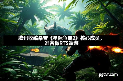 腾讯收编暴雪《星际争霸2》核心成员,准备做RTS端游 腾讯收编暴雪《星际争霸2》核心成员,准备做RTS端游