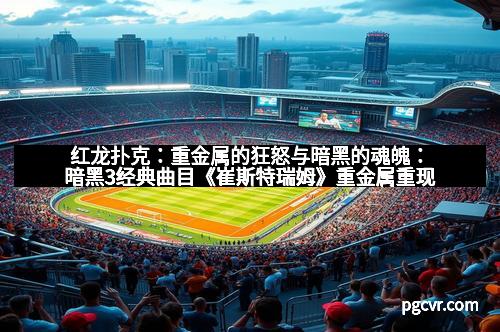 红龙扑克:重金属的狂怒与暗黑的魂魄:暗黑3经典曲目《崔斯特瑞姆》重金属重现 红龙扑克:重金属的狂怒与暗黑的魂魄:暗黑3经典曲目《崔斯特瑞姆》重金属重现