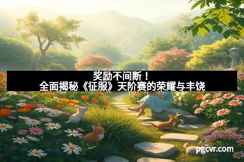 奖励不间断!全面揭秘《征服》天阶赛的荣耀与丰饶 奖励不间断!全面揭秘《征服》天阶赛的荣耀与丰饶